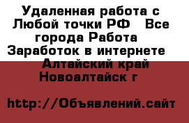 Удаленная работа с Любой точки РФ - Все города Работа » Заработок в интернете   . Алтайский край,Новоалтайск г.